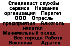 Специалист службы сервиса › Название организации ­ Паритет, ООО › Отрасль предприятия ­ Алкоголь, напитки › Минимальный оклад ­ 21 000 - Все города Работа » Вакансии   . Адыгея респ.,Адыгейск г.